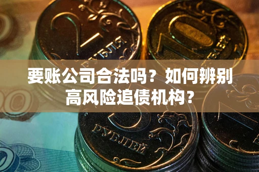 济南要账公司合法吗？如何辨别高风险追债机构？