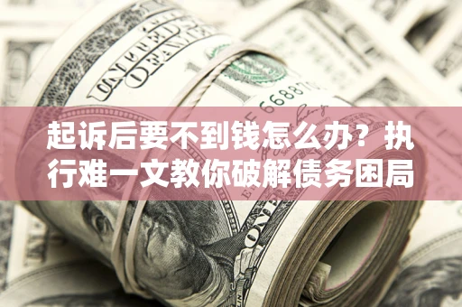 济南起诉后要不到钱怎么办？执行难一文教你破解债务困局