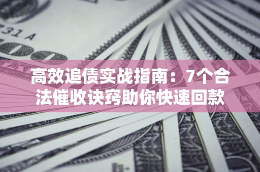 济南高效追债实战指南：7个合法催收诀窍助你快速回款