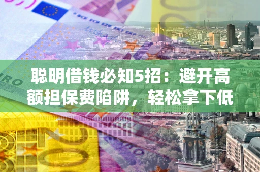 济南聪明借钱必知5招：避开高额担保费陷阱，轻松拿下低息贷款