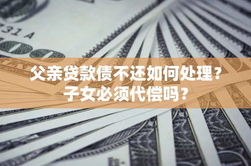 济南父亲贷款债不还如何处理？子女必须代偿吗？