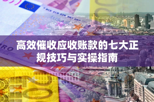 济南高效催收应收账款的七大正规技巧与实操指南