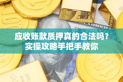 济南应收账款质押真的合法吗？实操攻略手把手教你