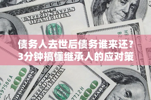 济南债务人去世后债务谁来还？3分钟搞懂继承人的应对策略