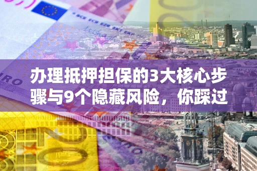 济南办理抵押担保的3大核心步骤与9个隐藏风险，你踩过哪个坑？