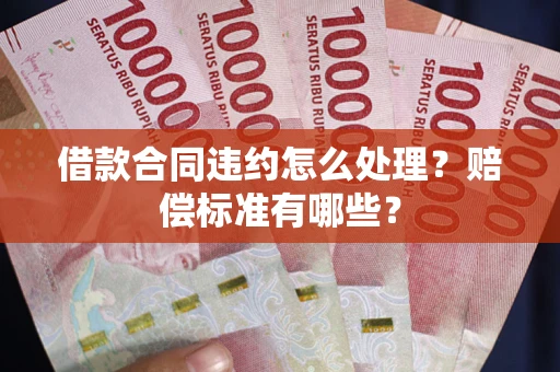 济南借款合同违约怎么处理？赔偿标准有哪些？