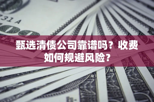 济南甄选清债公司靠谱吗？收费如何规避风险？