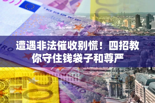 济南遭遇非法催收别慌！四招教你守住钱袋子和尊严