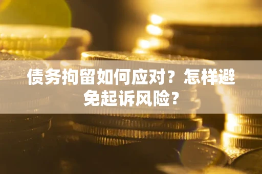 济南债务拘留如何应对？怎样避免起诉风险？