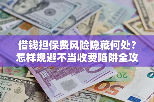 济南借钱担保费风险隐藏何处？怎样规避不当收费陷阱全攻略！