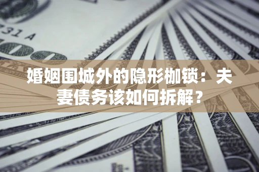 济南婚姻围城外的隐形枷锁：夫妻债务该如何拆解？