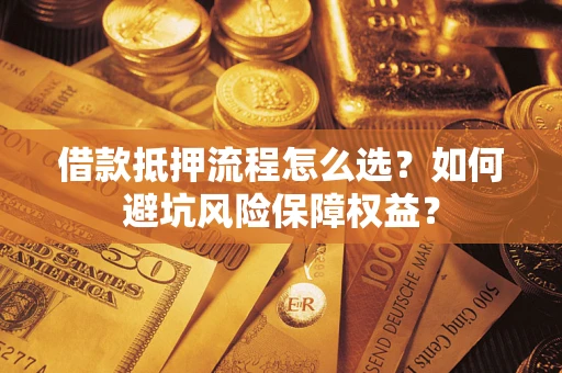 济南借款抵押流程怎么选？如何避坑风险保障权益？