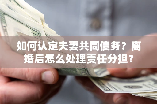 济南如何认定夫妻共同债务？离婚后怎么处理责任分担？