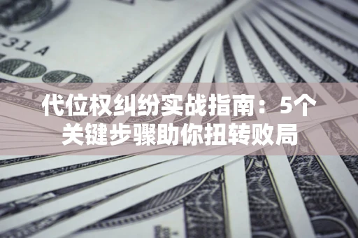 济南代位权纠纷实战指南：5个关键步骤助你扭转败局