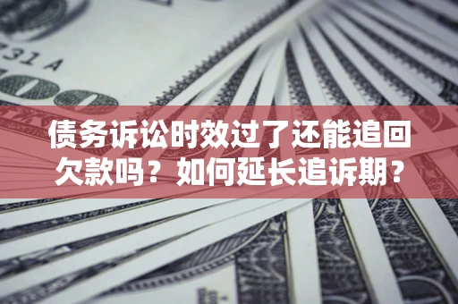 济南债务诉讼时效过了还能追回欠款吗？如何延长追诉期？