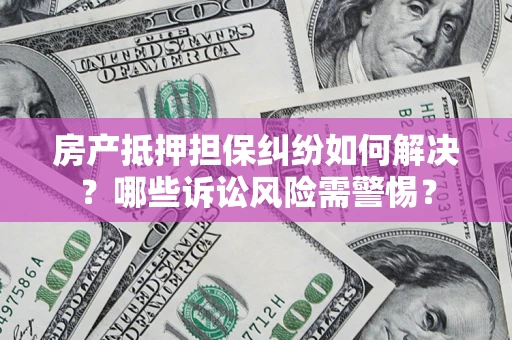 济南房产抵押担保纠纷如何解决？哪些诉讼风险需警惕？
