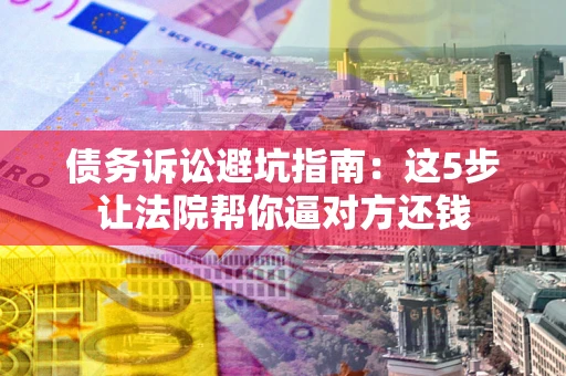 济南债务诉讼避坑指南：这5步让法院帮你逼对方还钱