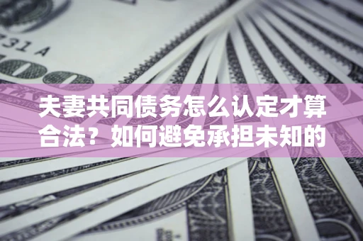 济南夫妻共同债务怎么认定才算合法？如何避免承担未知的债务风险？