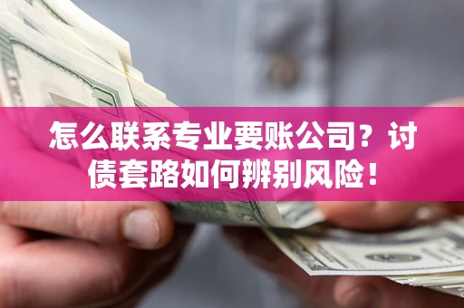 济南怎么联系专业要账公司？讨债套路如何辨别风险！