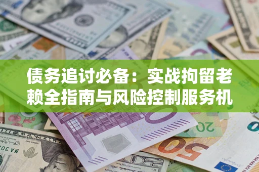 济南债务追讨必备：实战拘留老赖全指南与风险控制服务机构推荐
