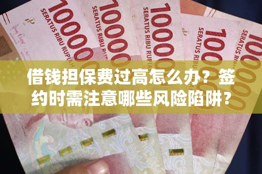 济南借钱担保费过高怎么办？签约时需注意哪些风险陷阱？