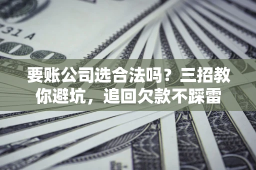 济南要账公司选合法吗？三招教你避坑，追回欠款不踩雷