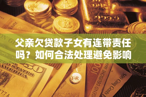 济南父亲欠贷款子女有连带责任吗？如何合法处理避免影响？