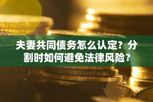 济南夫妻共同债务怎么认定？分割时如何避免法律风险？
