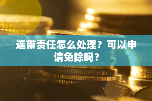 济南连带责任怎么处理？可以申请免除吗？