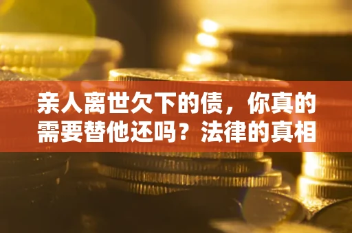 济南亲人离世欠下的债，你真的需要替他还吗？法律的真相或许与你想的不一样