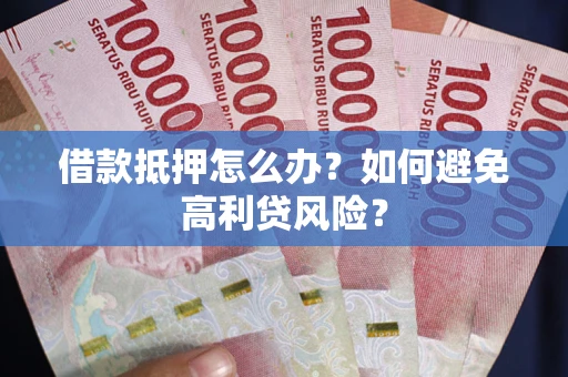 济南借款抵押怎么办？如何避免高利贷风险？