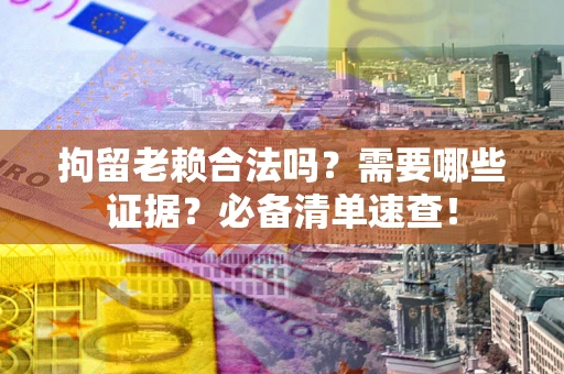 济南拘留老赖合法吗？需要哪些证据？必备清单速查！