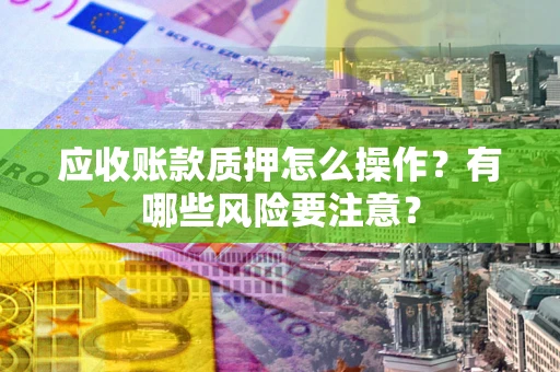 济南应收账款质押怎么操作？有哪些风险要注意？