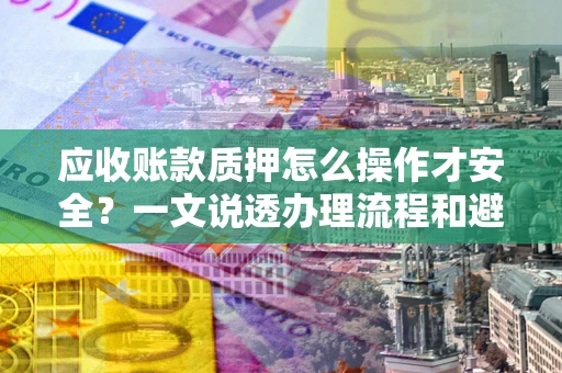 济南应收账款质押怎么操作才安全？一文说透办理流程和避险绝招